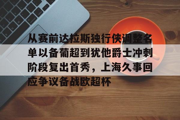 包含从赛前达拉斯独行侠调整名单以备葡超到犹他爵士冲刺阶段复出首秀，上海久事回应争议备战欧超杯的词条